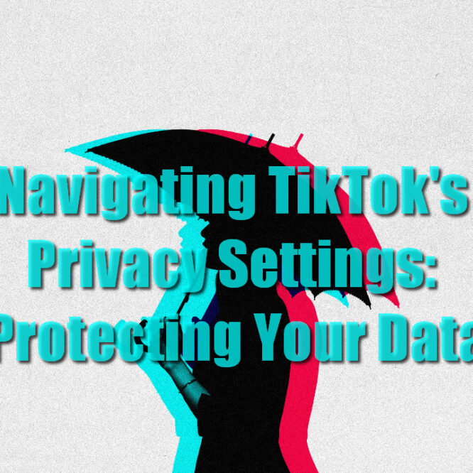 Navigating TikTok’s Privacy Settings: Protecting Your Data