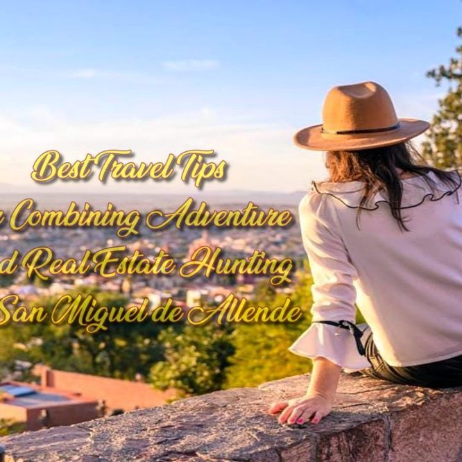 Best Travel Tips for Combining Adventure and Real Estate Hunting in San Miguel de Allende